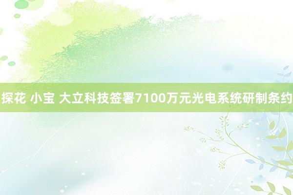 探花 小宝 大立科技签署7100万元光电系统研制条约