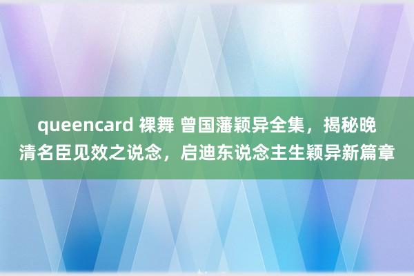 queencard 裸舞 曾国藩颖异全集，揭秘晚清名臣见效之说念，启迪东说念主生颖异新篇章