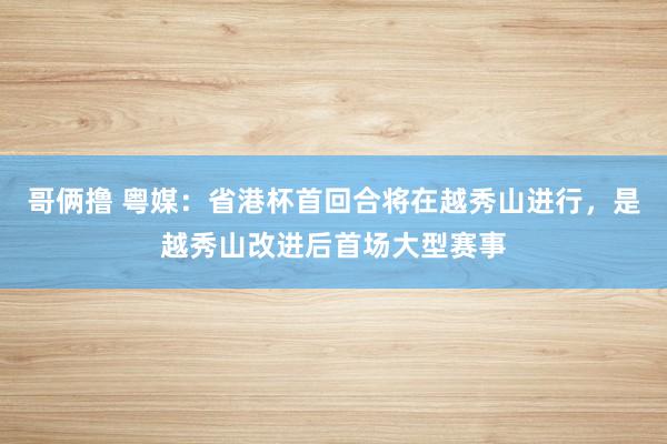 哥俩撸 粤媒：省港杯首回合将在越秀山进行，是越秀山改进后首场大型赛事