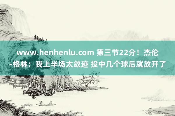 www.henhenlu.com 第三节22分！杰伦-格林：我上半场太敛迹 投中几个球后就放开了