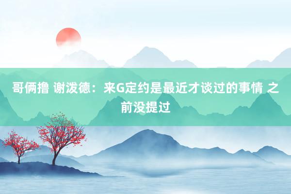 哥俩撸 谢泼德：来G定约是最近才谈过的事情 之前没提过