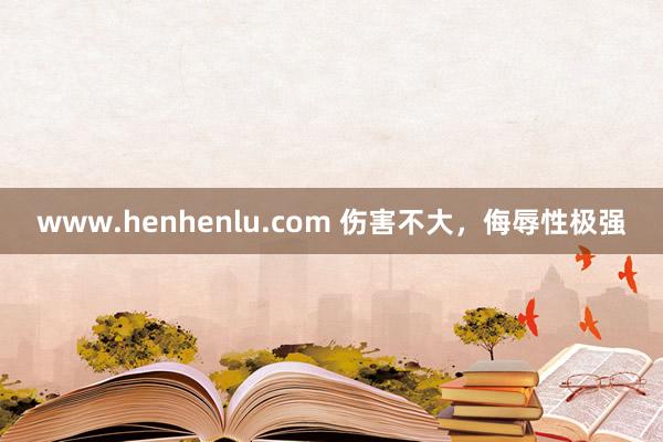 www.henhenlu.com 伤害不大，侮辱性极强