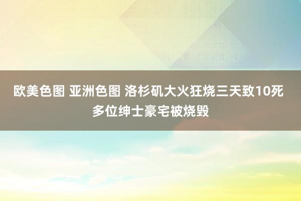 欧美色图 亚洲色图 洛杉矶大火狂烧三天致10死 多位绅士豪宅被烧毁