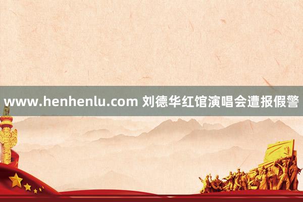 www.henhenlu.com 刘德华红馆演唱会遭报假警