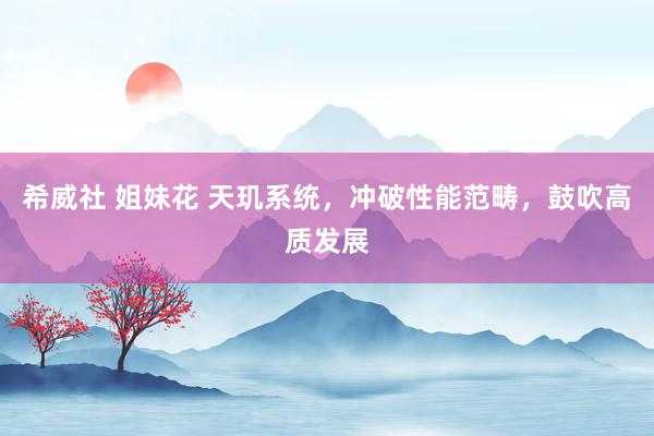 希威社 姐妹花 天玑系统，冲破性能范畴，鼓吹高质发展