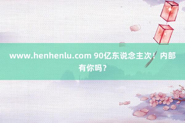 www.henhenlu.com 90亿东说念主次！内部有你吗？