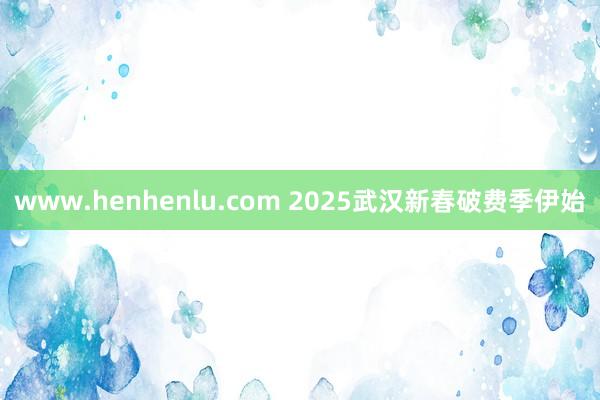 www.henhenlu.com 2025武汉新春破费季伊始