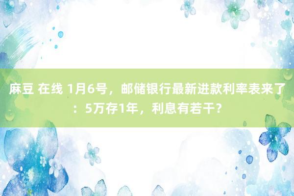 麻豆 在线 1月6号，邮储银行最新进款利率表来了：5万存1年，利息有若干？