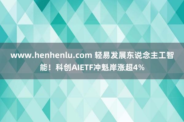 www.henhenlu.com 轻易发展东说念主工智能！科创AIETF冲魁岸涨超4%