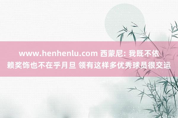 www.henhenlu.com 西蒙尼: 我既不依赖奖饰也不在乎月旦 领有这样多优秀球员很交运