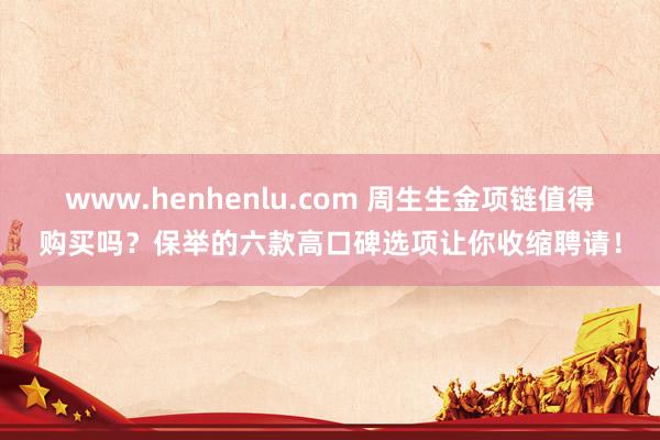 www.henhenlu.com 周生生金项链值得购买吗？保举的六款高口碑选项让你收缩聘请！