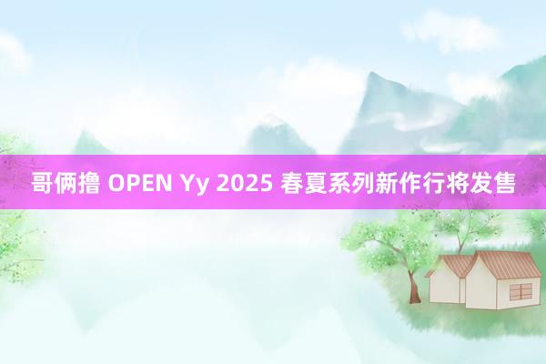 哥俩撸 OPEN Yy 2025 春夏系列新作行将发售