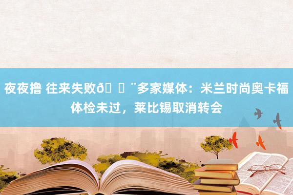 夜夜撸 往来失败🚨多家媒体：米兰时尚奥卡福体检未过，莱比锡取消转会