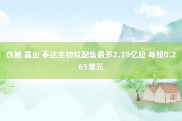 伪娘 露出 泰达生物拟配售最多2.39亿股 每股0.265港元