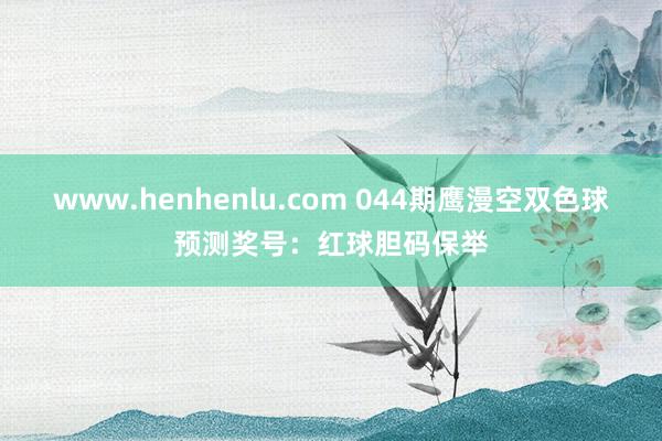 www.henhenlu.com 044期鹰漫空双色球预测奖号：红球胆码保举