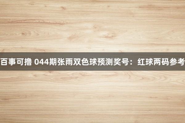 百事可撸 044期张雨双色球预测奖号：红球两码参考