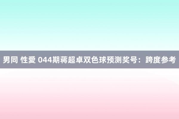 男同 性愛 044期蒋超卓双色球预测奖号：跨度参考